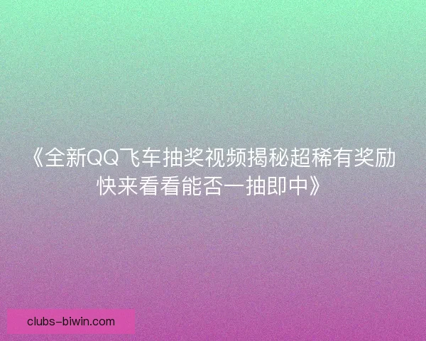 《全新QQ飞车抽奖视频揭秘超稀有奖励 快来看看能否一抽即中》 《全新QQ飞车抽奖视频揭秘超稀有奖励 快来看看能否一抽即中》