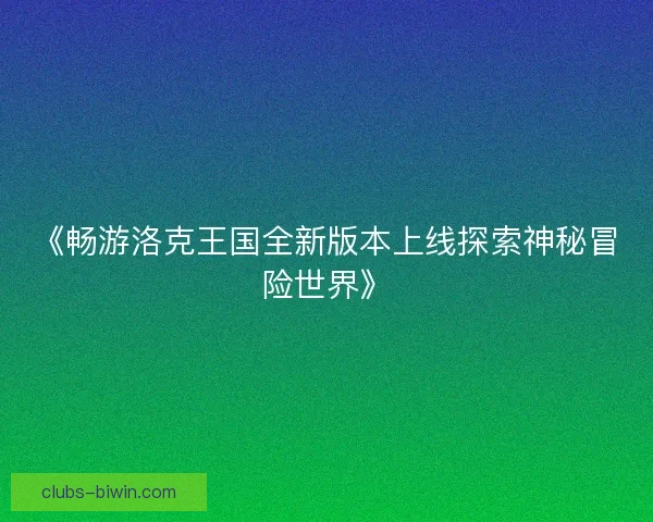 《畅游洛克王国全新版本上线探索神秘冒险世界》