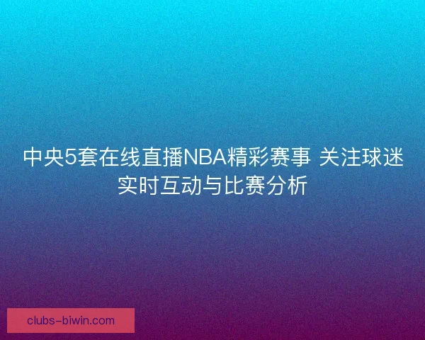 中央5套在线直播NBA精彩赛事 关注球迷实时互动与比赛分析