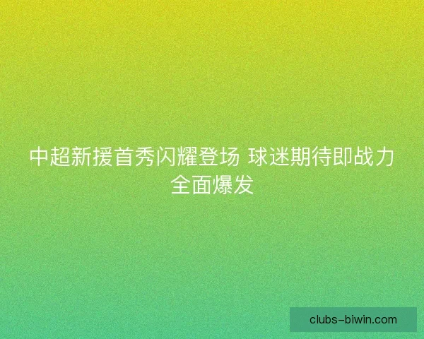 中超新援首秀闪耀登场 球迷期待即战力全面爆发