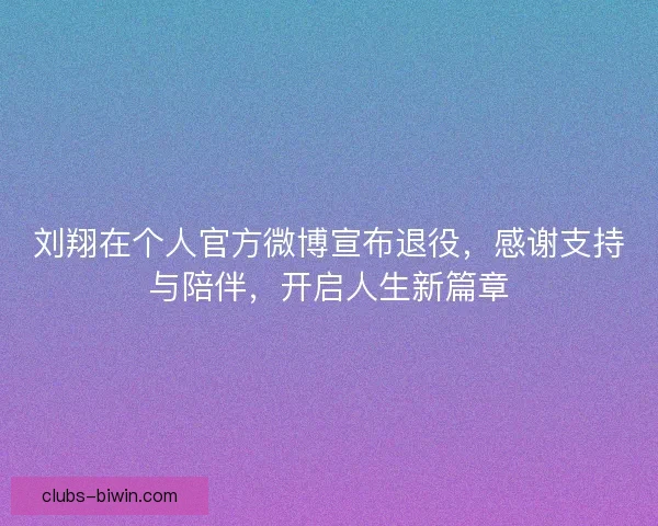 刘翔在个人官方微博宣布退役，感谢支持与陪伴，开启人生新篇章