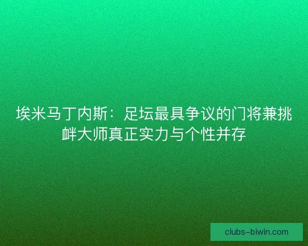 埃米马丁内斯：足坛最具争议的门将兼挑衅大师真正实力与个性并存