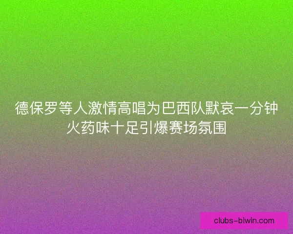 德保罗等人激情高唱为巴西队默哀一分钟火药味十足引爆赛场氛围