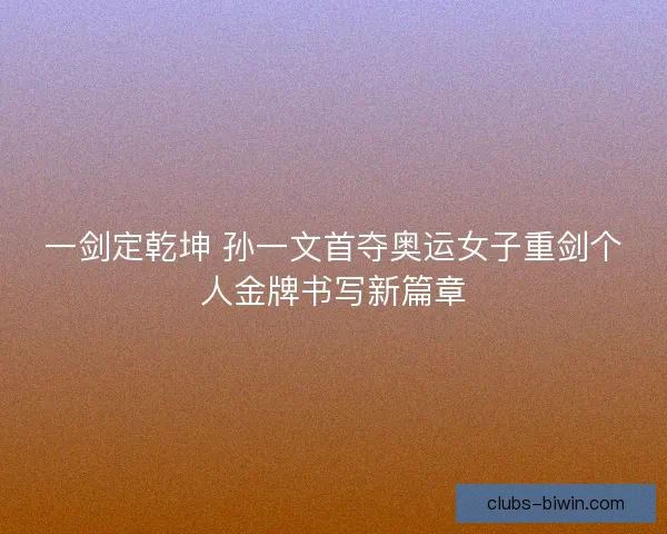 一剑定乾坤 孙一文首夺奥运女子重剑个人金牌书写新篇章