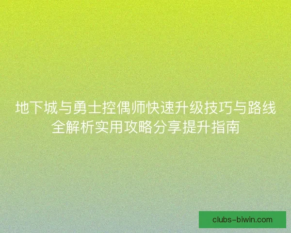 地下城与勇士控偶师快速升级技巧与路线全解析实用攻略分享提升指南