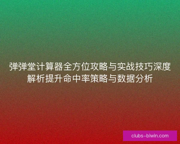 弹弹堂计算器全方位攻略与实战技巧深度解析提升命中率策略与数据分析