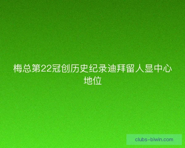 梅总第22冠创历史纪录迪拜留人显中心地位