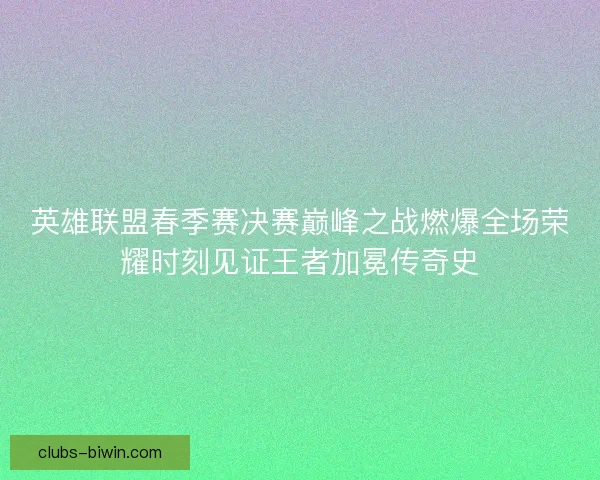 英雄联盟春季赛决赛巅峰之战燃爆全场荣耀时刻见证王者加冕传奇史