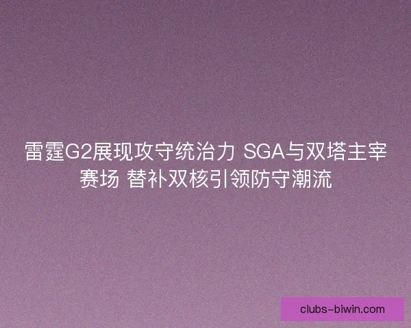 雷霆G2展现攻守统治力 SGA与双塔主宰赛场 替补双核引领防守潮流