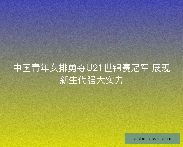中国青年女排勇夺U21世锦赛冠军 展现新生代强大实力 中国青年女排勇夺U21世锦赛冠军 展现新生代强大实力