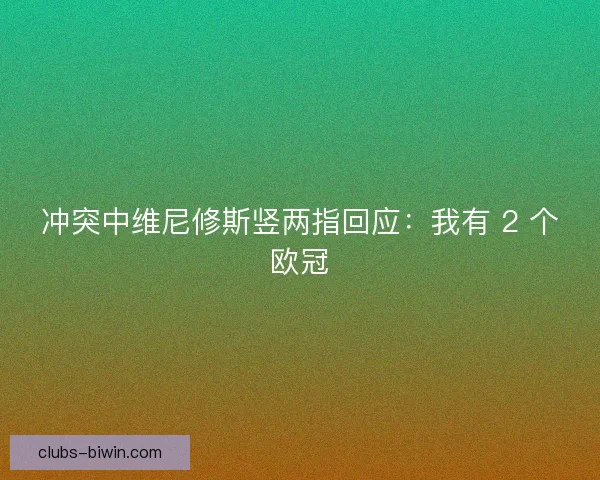 冲突中维尼修斯竖两指回应：我有 2 个欧冠