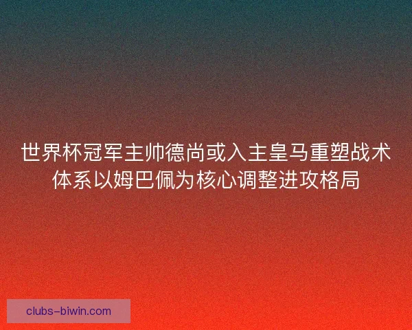世界杯冠军主帅德尚或入主皇马重塑战术体系以姆巴佩为核心调整进攻格局 世界杯冠军主帅德尚或入主皇马重塑战术体系以姆巴佩为核心调整进攻格局